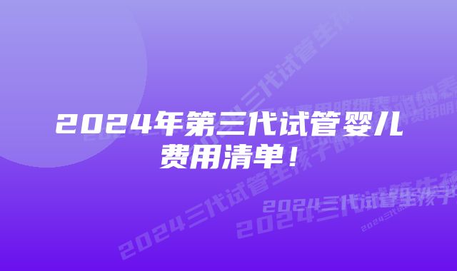 2024年第三代试管婴儿费用清单！