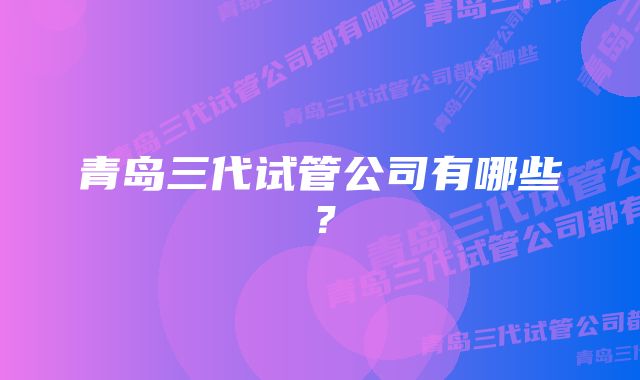 青岛三代试管公司有哪些？