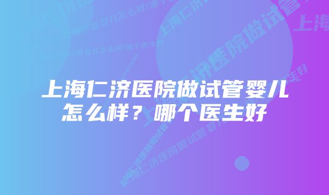 上海仁济医院做试管婴儿怎么样？哪个医生好