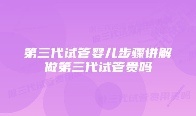 第三代试管婴儿步骤讲解做第三代试管贵吗