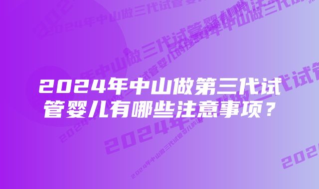 2024年中山做第三代试管婴儿有哪些注意事项？