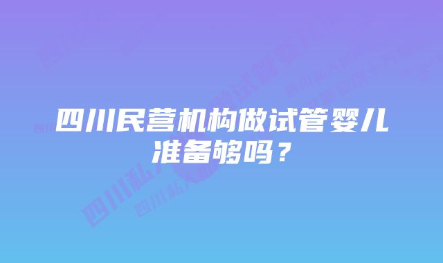 四川民营机构做试管婴儿准备够吗？