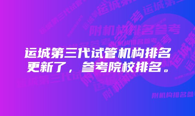 运城第三代试管机构排名更新了，参考院校排名。