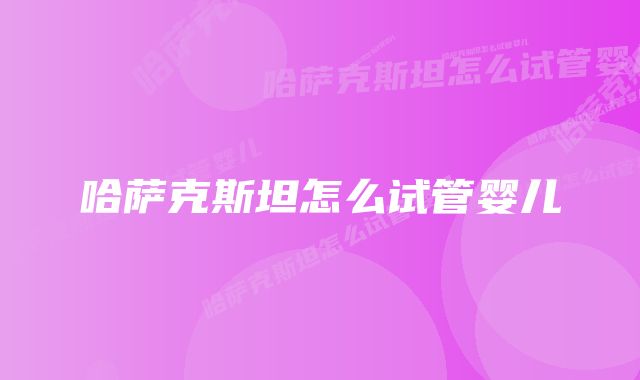 哈萨克斯坦怎么试管婴儿