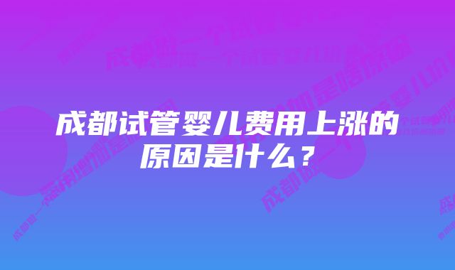 成都试管婴儿费用上涨的原因是什么？