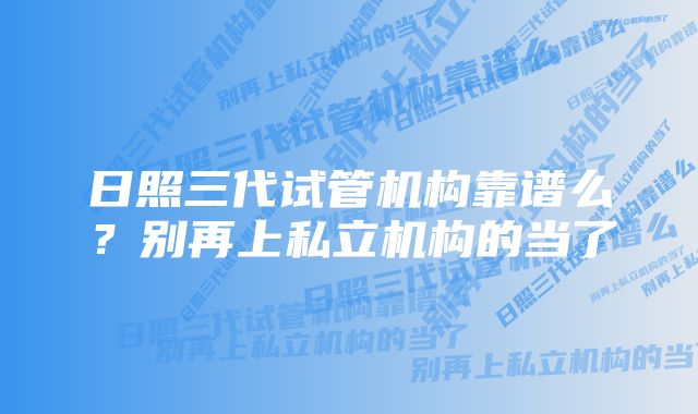 日照三代试管机构靠谱么？别再上私立机构的当了