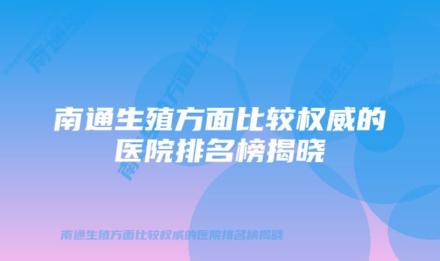 南通生殖方面比较权威的医院排名榜揭晓