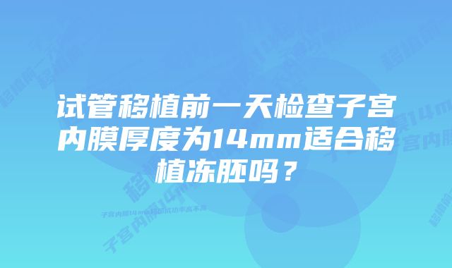 试管移植前一天检查子宫内膜厚度为14mm适合移植冻胚吗？