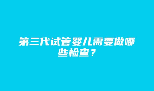 第三代试管婴儿需要做哪些检查？