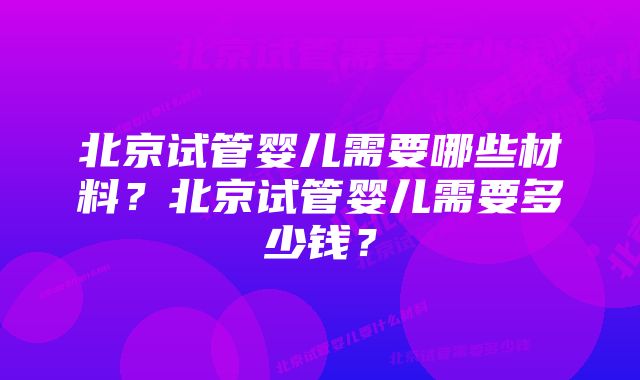 北京试管婴儿需要哪些材料？北京试管婴儿需要多少钱？