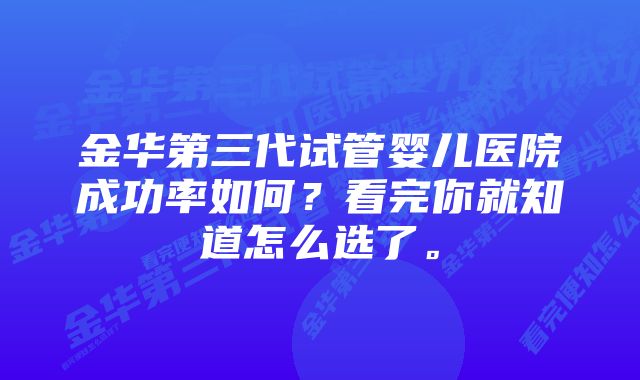 金华第三代试管婴儿医院成功率如何？看完你就知道怎么选了。