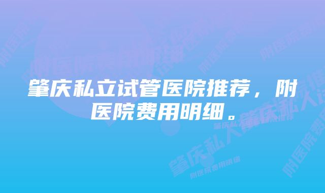 肇庆私立试管医院推荐，附医院费用明细。