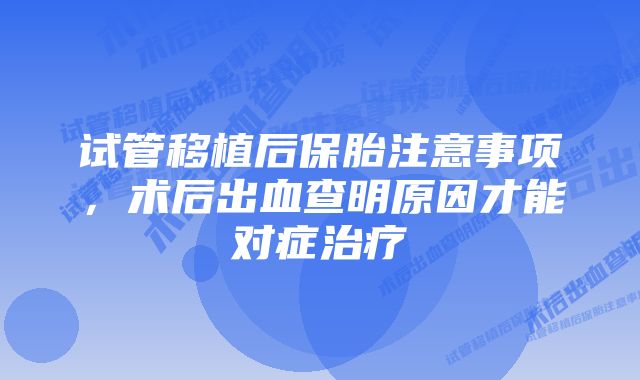 试管移植后保胎注意事项，术后出血查明原因才能对症治疗