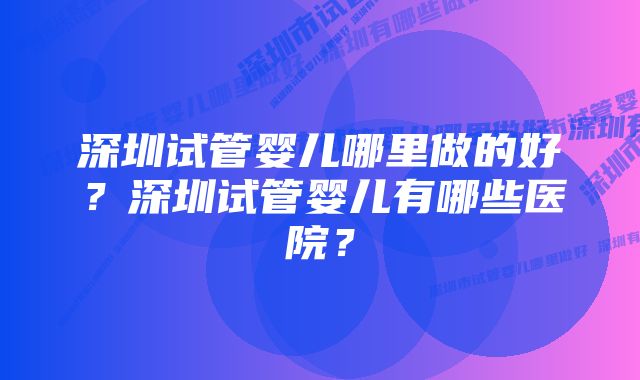 深圳试管婴儿哪里做的好？深圳试管婴儿有哪些医院？