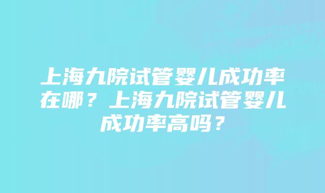 上海九院试管婴儿成功率在哪？上海九院试管婴儿成功率高吗？