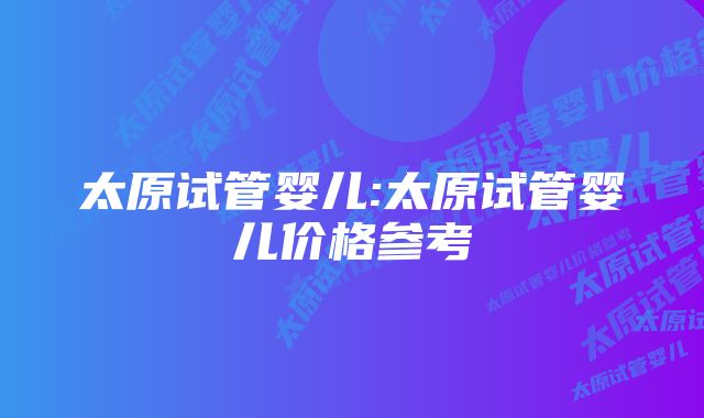 太原试管婴儿:太原试管婴儿价格参考