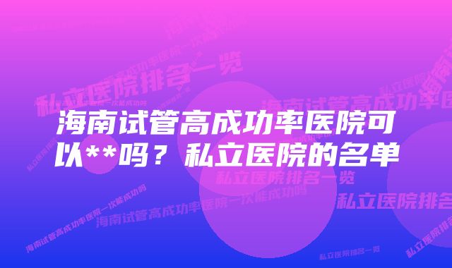 海南试管高成功率医院可以**吗？私立医院的名单