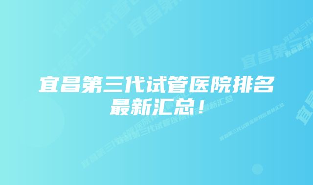 宜昌第三代试管医院排名最新汇总！