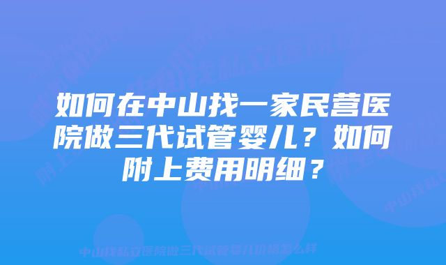 如何在中山找一家民营医院做三代试管婴儿？如何附上费用明细？