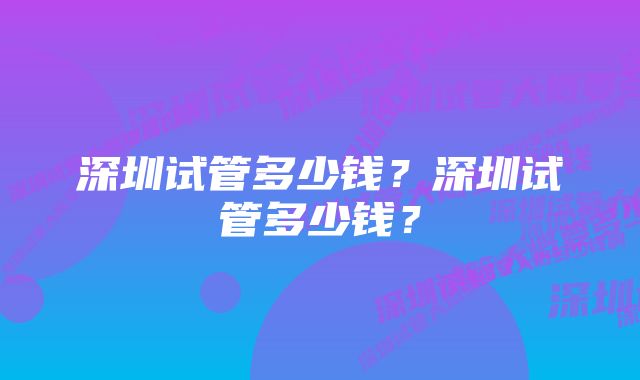 深圳试管多少钱？深圳试管多少钱？