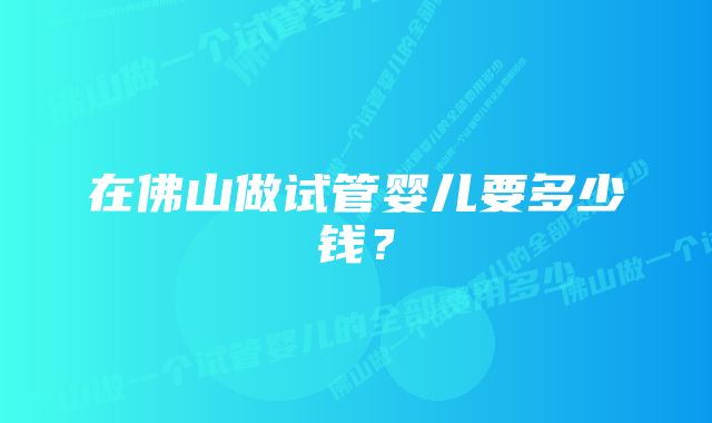 在佛山做试管婴儿要多少钱？