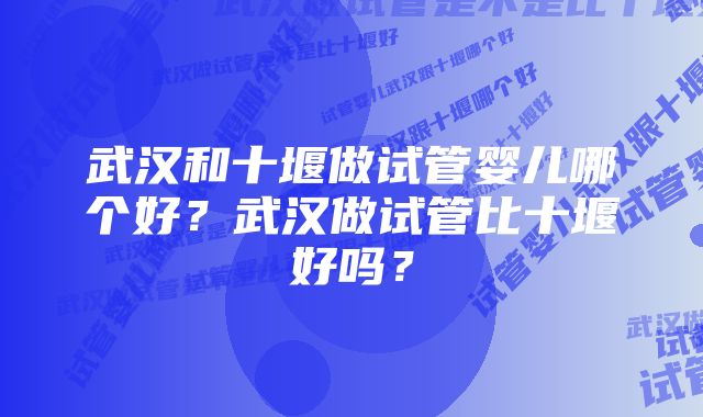 武汉和十堰做试管婴儿哪个好？武汉做试管比十堰好吗？