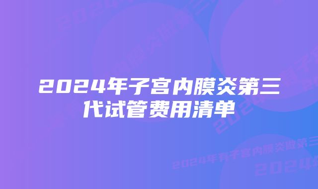 2024年子宫内膜炎第三代试管费用清单