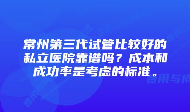 常州第三代试管比较好的私立医院靠谱吗？成本和成功率是考虑的标准。