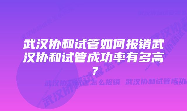 武汉协和试管如何报销武汉协和试管成功率有多高？