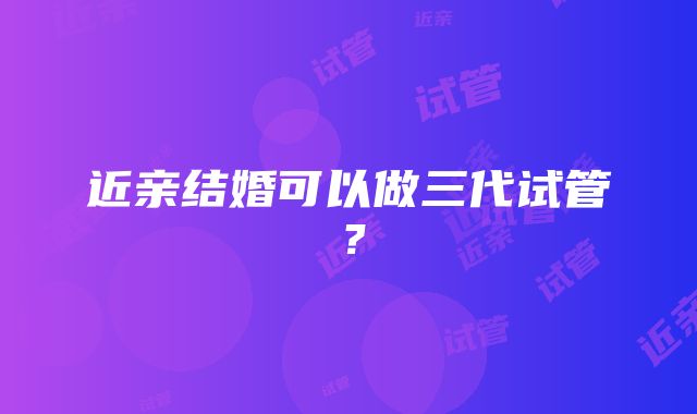 近亲结婚可以做三代试管？