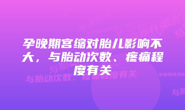 孕晚期宫缩对胎儿影响不大，与胎动次数、疼痛程度有关