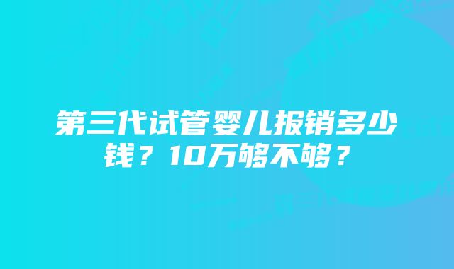 第三代试管婴儿报销多少钱？10万够不够？