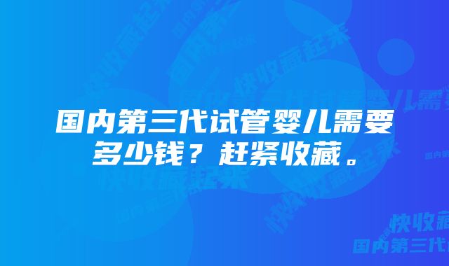 国内第三代试管婴儿需要多少钱？赶紧收藏。