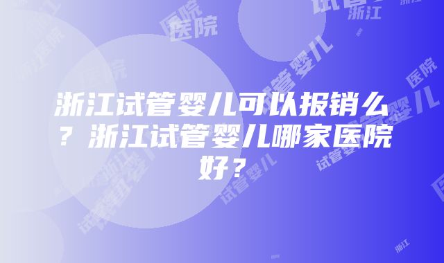 浙江试管婴儿可以报销么？浙江试管婴儿哪家医院好？