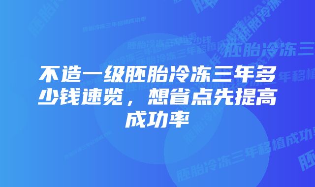 不造一级胚胎冷冻三年多少钱速览，想省点先提高成功率