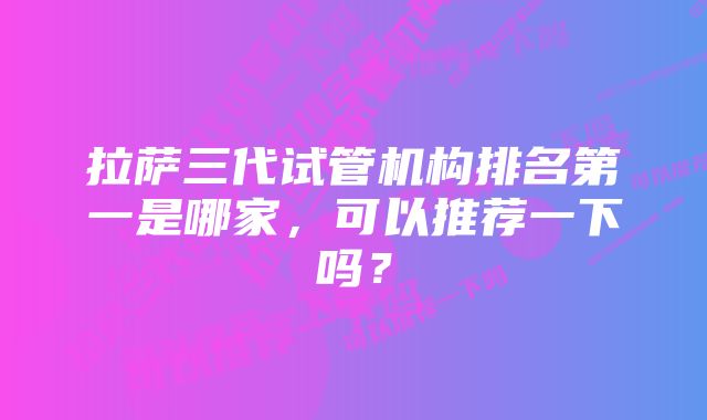 拉萨三代试管机构排名第一是哪家，可以推荐一下吗？