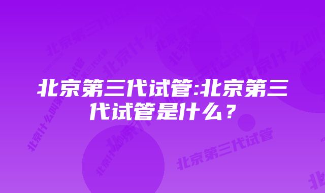 北京第三代试管:北京第三代试管是什么？