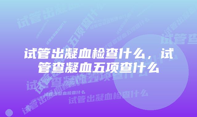 试管出凝血检查什么，试管查凝血五项查什么