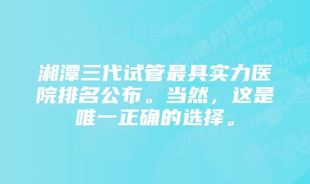 湘潭三代试管最具实力医院排名公布。当然，这是唯一正确的选择。