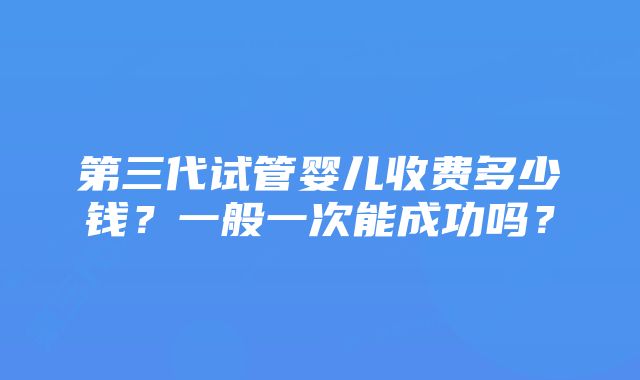 第三代试管婴儿收费多少钱？一般一次能成功吗？