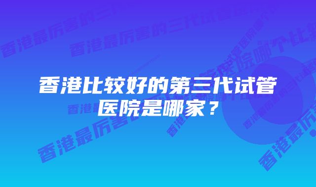 香港比较好的第三代试管医院是哪家？