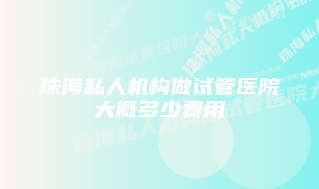 珠海私人机构做试管医院大概多少费用