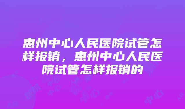 惠州中心人民医院试管怎样报销，惠州中心人民医院试管怎样报销的