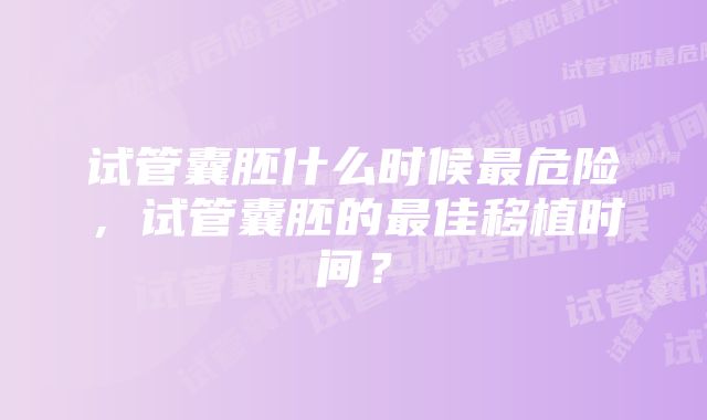 试管囊胚什么时候最危险，试管囊胚的最佳移植时间？