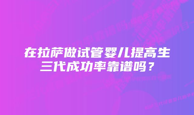 在拉萨做试管婴儿提高生三代成功率靠谱吗？