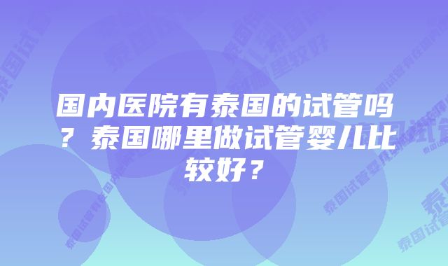 国内医院有泰国的试管吗？泰国哪里做试管婴儿比较好？