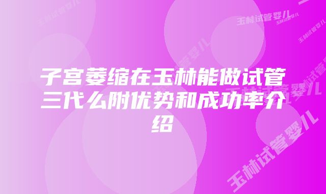 子宫萎缩在玉林能做试管三代么附优势和成功率介绍