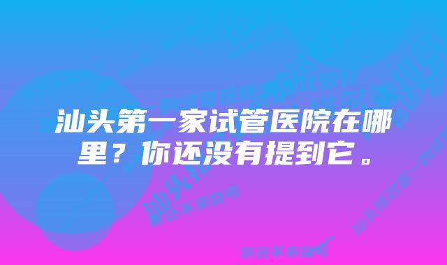 汕头第一家试管医院在哪里？你还没有提到它。