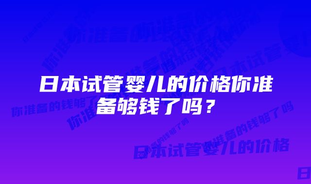 日本试管婴儿的价格你准备够钱了吗？