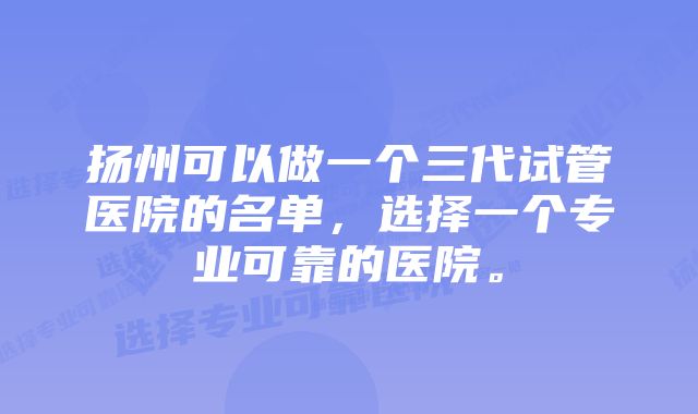 扬州可以做一个三代试管医院的名单，选择一个专业可靠的医院。